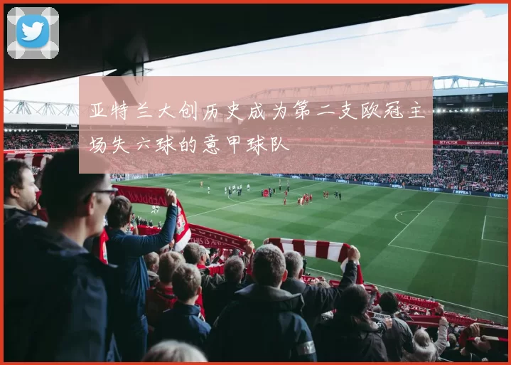 亚特兰大创历史成为第二支欧冠主场失六球的意甲球队