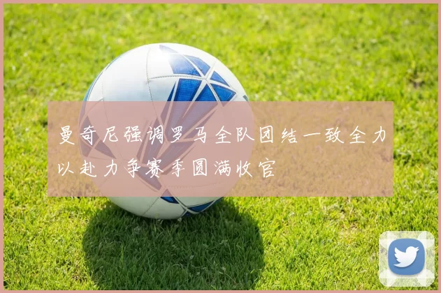 曼奇尼强调罗马全队团结一致全力以赴力争赛季圆满收官