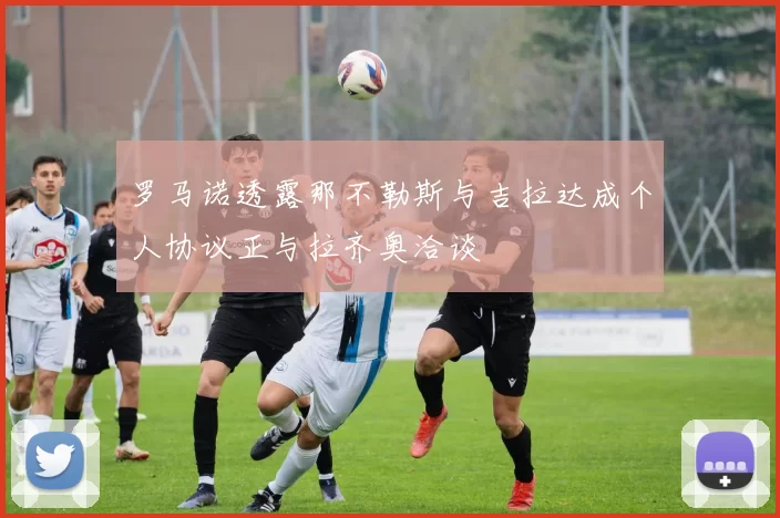 罗马诺透露那不勒斯与吉拉达成个人协议正与拉齐奥洽谈