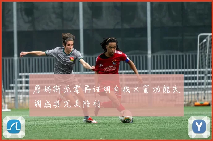 詹姆斯无需再证明自我火箭功能失调成其完美陪衬