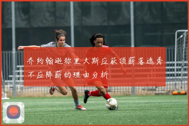 乔约翰逊称里夫斯应获顶薪落选秀不应降薪的理由分析
