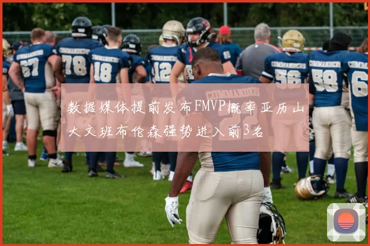 数据媒体提前发布FMVP概率亚历山大文班布伦森强势进入前3名