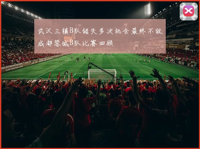 武汉三镇B队错失多次机会最终不敌成都蓉城B队比赛回顾