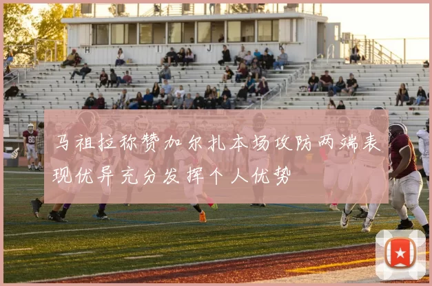 马祖拉称赞加尔扎本场攻防两端表现优异充分发挥个人优势