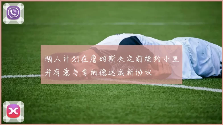 湖人计划在詹姆斯决定前续约小里并有意与肯纳德达成新协议