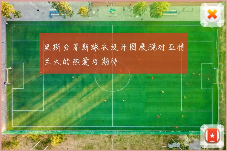 里斯分享新球衣设计图展现对亚特兰大的热爱与期待