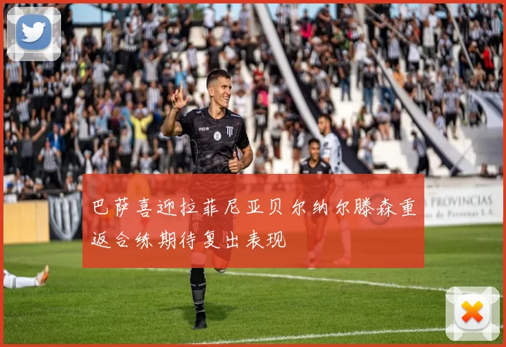 巴萨喜迎拉菲尼亚贝尔纳尔滕森重返合练期待复出表现