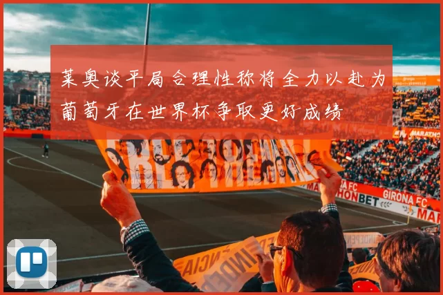 莱奥谈平局合理性称将全力以赴为葡萄牙在世界杯争取更好成绩