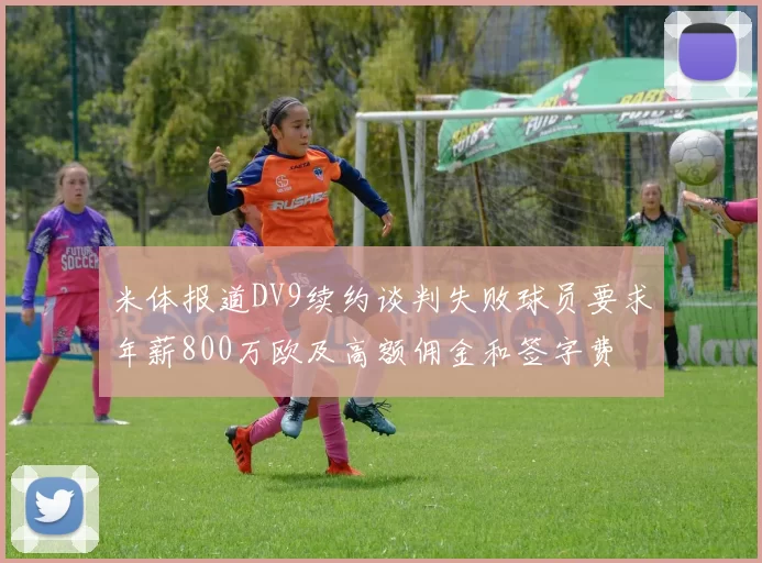 米体报道DV9续约谈判失败球员要求年薪800万欧及高额佣金和签字费