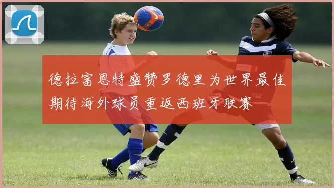 德拉富恩特盛赞罗德里为世界最佳期待海外球员重返西班牙联赛