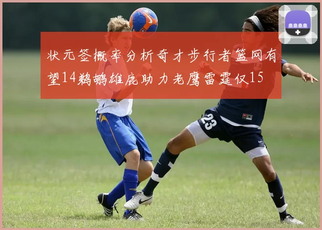 状元签概率分析奇才步行者篮网有望14鹈鹕雄鹿助力老鹰雷霆仅15