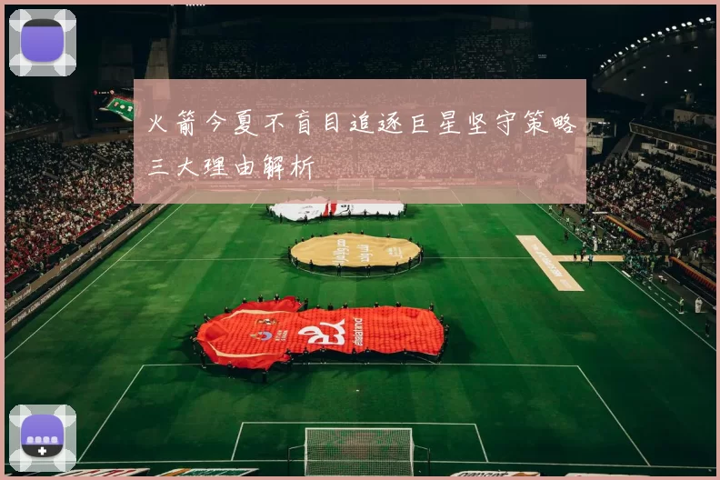火箭今夏不盲目追逐巨星坚守策略三大理由解析