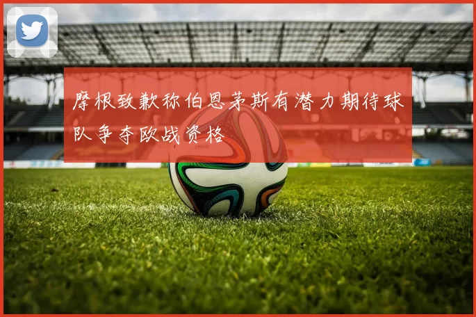 摩根致歉称伯恩茅斯有潜力期待球队争夺欧战资格