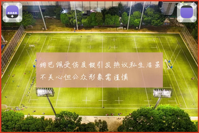 姆巴佩受伤度假引发热议私生活虽不关心但公众形象需谨慎
