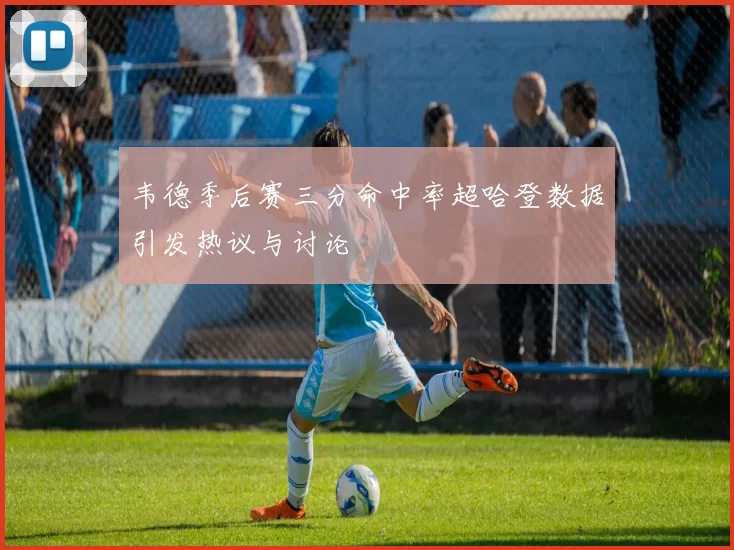 韦德季后赛三分命中率超哈登数据引发热议与讨论